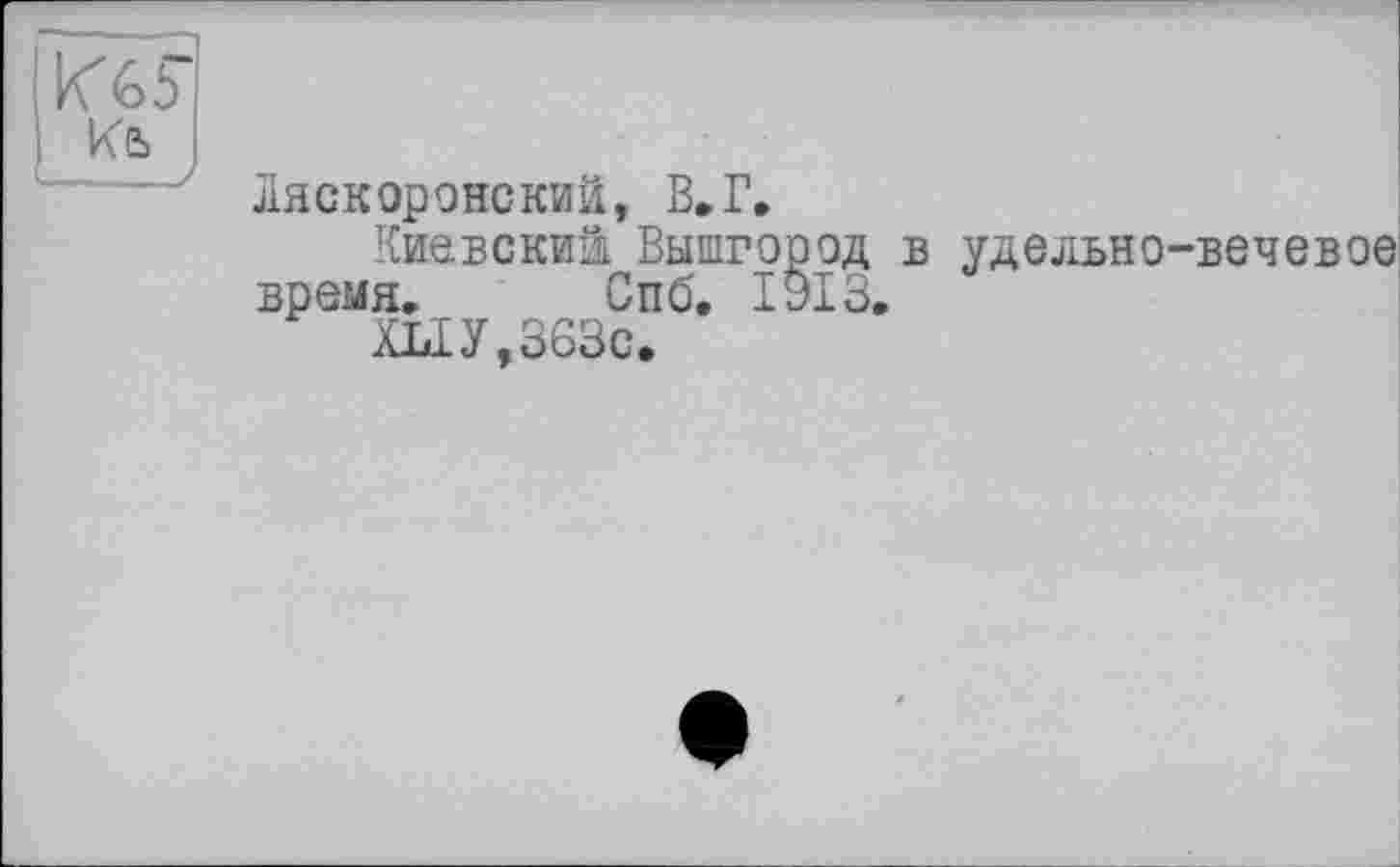 ﻿Кь
ляскоронский, В.Г.
Киевский Вышгород в удельно-вечевое время. Спб. 1913.
ШУ,363с.